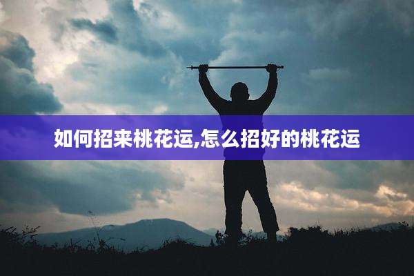 如何招来桃花运,怎么招好的桃花运