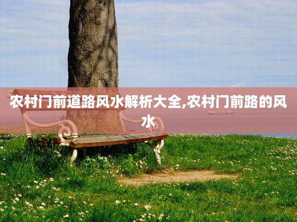 农村门前道路风水解析大全,农村门前路的风水