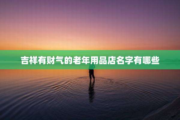 吉祥有财气的老年用品店名字有哪些