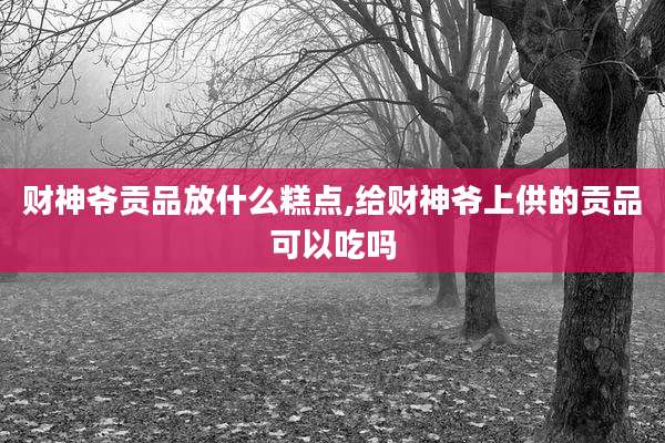 财神爷贡品放什么糕点,给财神爷上供的贡品可以吃吗