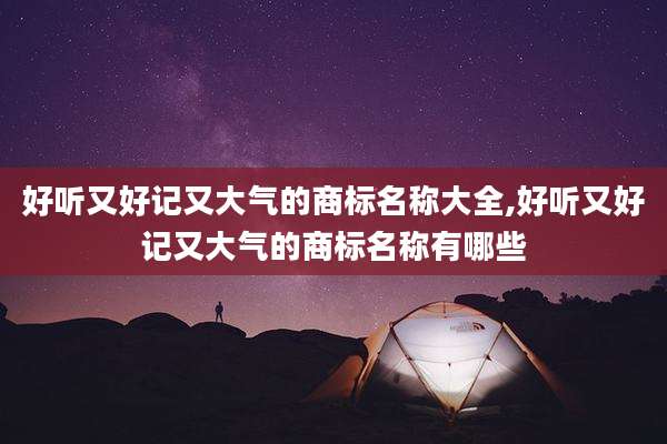 好听又好记又大气的商标名称大全,好听又好记又大气的商标名称有哪些