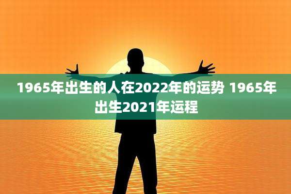 1965年出生的人在2022年的运势 1965年出生2021年运程