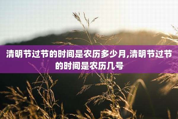 清明节过节的时间是农历多少月,清明节过节的时间是农历几号