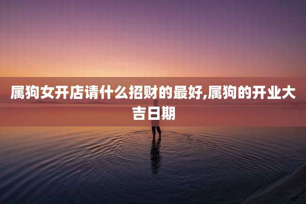 属狗女开店请什么招财的最好,属狗的开业大吉日期