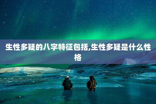 生性多疑的八字特征包括,生性多疑是什么性格
