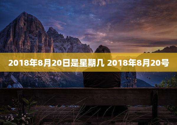2018年8月20日是星期几 2018年8月20号
