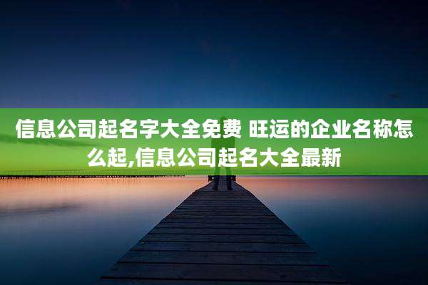 信息公司起名字大全免费 旺运的企业名称怎么起,信息公司起名大全最新