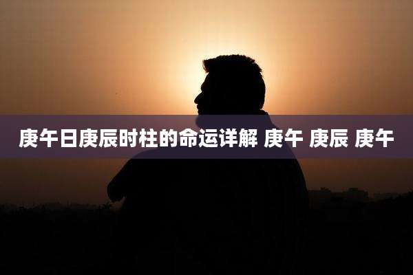 庚午日庚辰时柱的命运详解 庚午 庚辰 庚午
