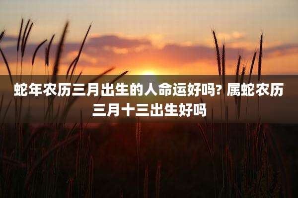 蛇年农历三月出生的人命运好吗? 属蛇农历三月十三出生好吗