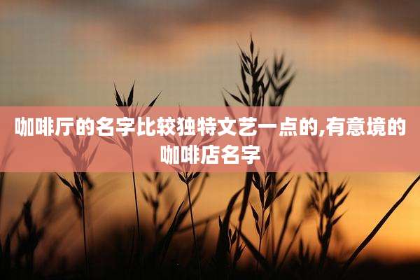 咖啡厅的名字比较独特文艺一点的,有意境的咖啡店名字