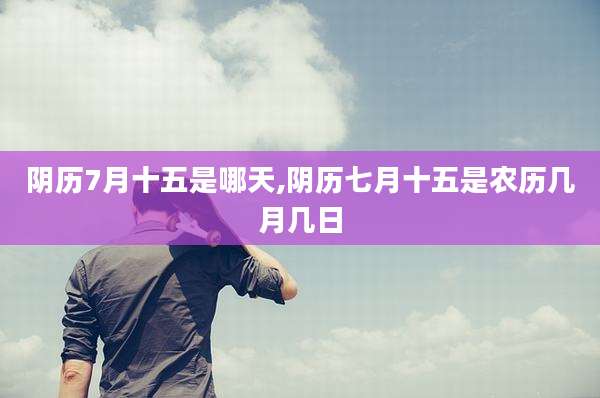 阴历7月十五是哪天,阴历七月十五是农历几月几日