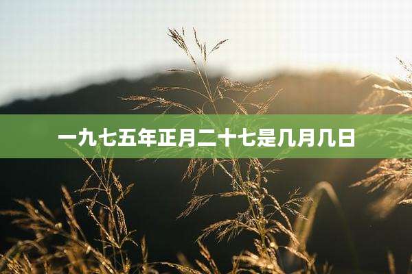 一九七五年正月二十七是几月几日