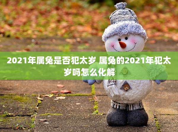 2021年属兔是否犯太岁 属兔的2021年犯太岁吗怎么化解