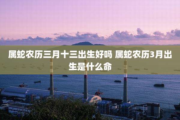 属蛇农历三月十三出生好吗 属蛇农历3月出生是什么命