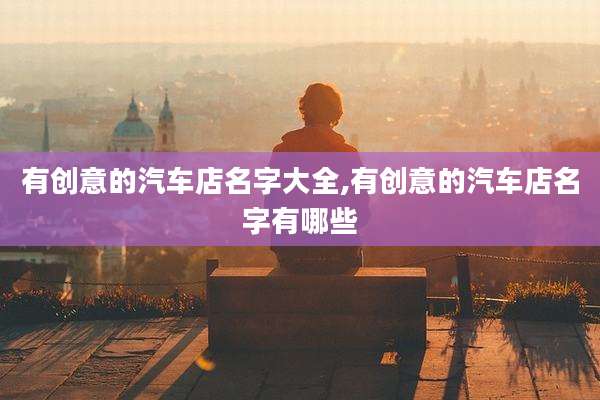 有创意的汽车店名字大全,有创意的汽车店名字有哪些