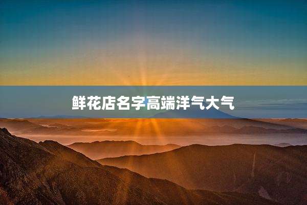 鲜花店名字高端洋气大气
