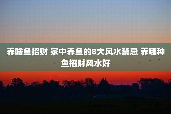 养啥鱼招财 家中养鱼的8大风水禁忌 养哪种鱼招财风水好