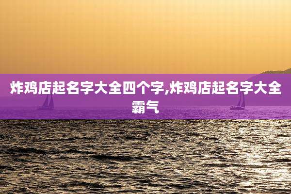 炸鸡店起名字大全四个字,炸鸡店起名字大全霸气