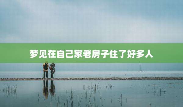 梦见在自己家老房子住了好多人