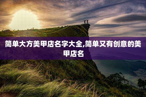 简单大方美甲店名字大全,简单又有创意的美甲店名