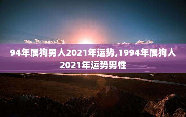 94年属狗男人2021年运势,1994年属狗人2021年运势男性