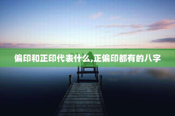 偏印和正印代表什么,正偏印都有的八字