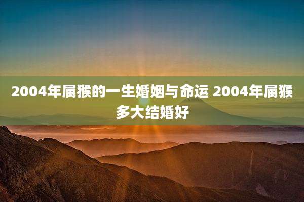 2004年属猴的一生婚姻与命运 2004年属猴多大结婚好