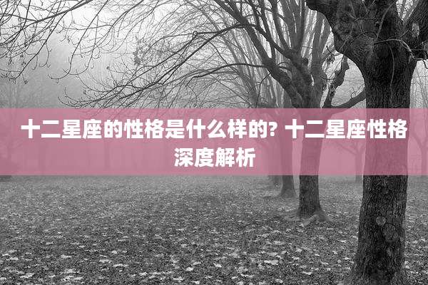 十二星座的性格是什么样的? 十二星座性格深度解析