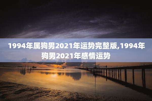 1994年属狗男2021年运势完整版,1994年狗男2021年感情运势