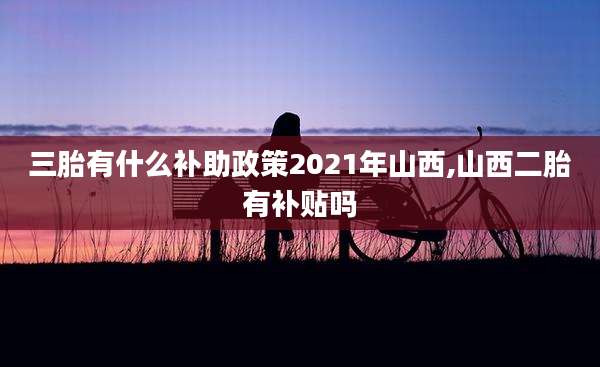 三胎有什么补助政策2021年山西,山西二胎有补贴吗