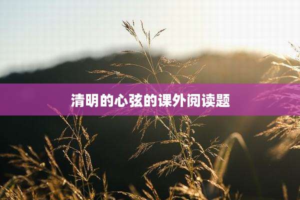 清明的心弦的课外阅读题