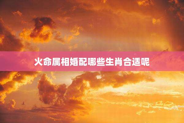 火命属相婚配哪些生肖合适呢