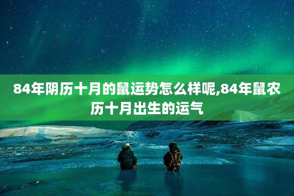 84年阴历十月的鼠运势怎么样呢,84年鼠农历十月出生的运气