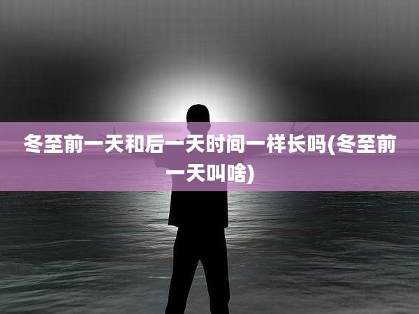 冬至前一天和后一天时间一样长吗(冬至前一天叫啥)