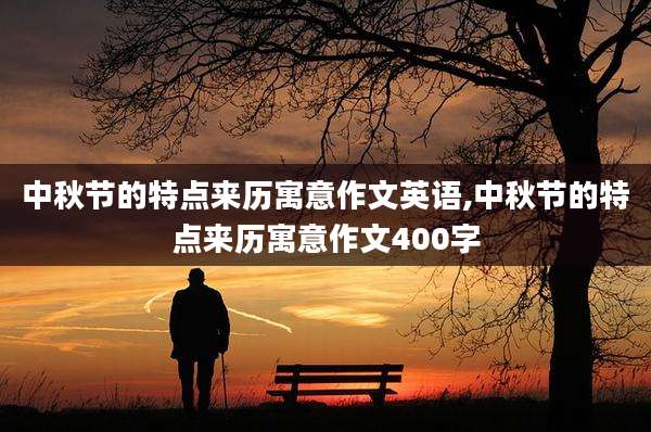 中秋节的特点来历寓意作文英语,中秋节的特点来历寓意作文400字
