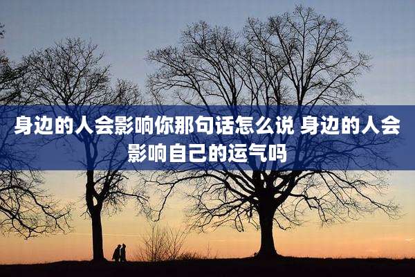 身边的人会影响你那句话怎么说 身边的人会影响自己的运气吗