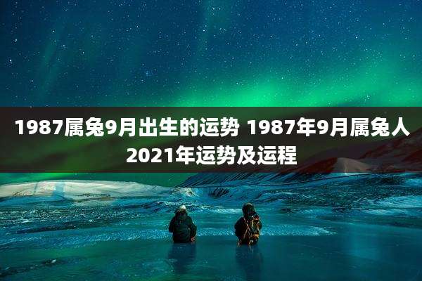 1987属兔9月出生的运势 1987年9月属兔人2021年运势及运程