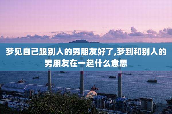 梦见自己跟别人的男朋友好了,梦到和别人的男朋友在一起什么意思