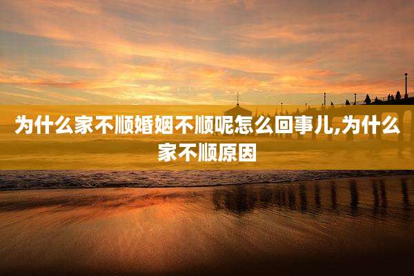 为什么家不顺婚姻不顺呢怎么回事儿,为什么家不顺原因