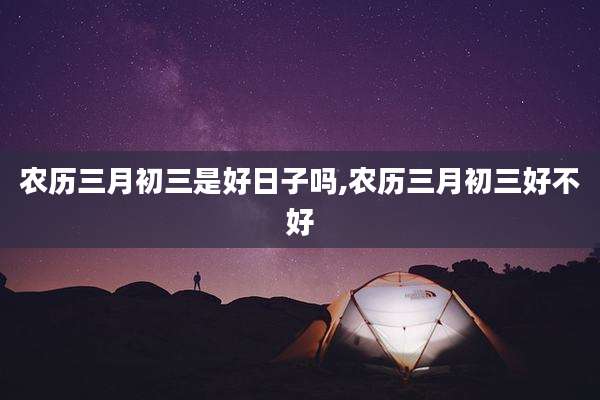 农历三月初三是好日子吗,农历三月初三好不好