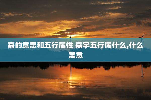 嘉的意思和五行属性 嘉字五行属什么,什么寓意