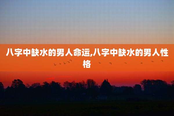八字中缺水的男人命运,八字中缺水的男人性格
