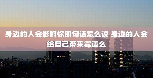 身边的人会影响你那句话怎么说 身边的人会给自己带来霉运么
