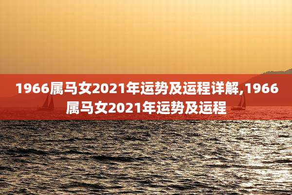 1966属马女2021年运势及运程详解,1966属马女2021年运势及运程