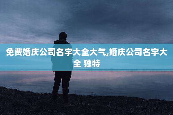 免费婚庆公司名字大全大气,婚庆公司名字大全 独特