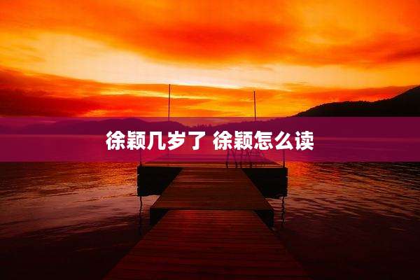 徐颖几岁了 徐颖怎么读