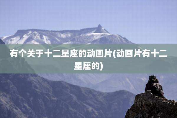 有个关于十二星座的动画片(动画片有十二星座的)