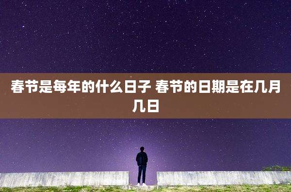 春节是每年的什么日子 春节的日期是在几月几日
