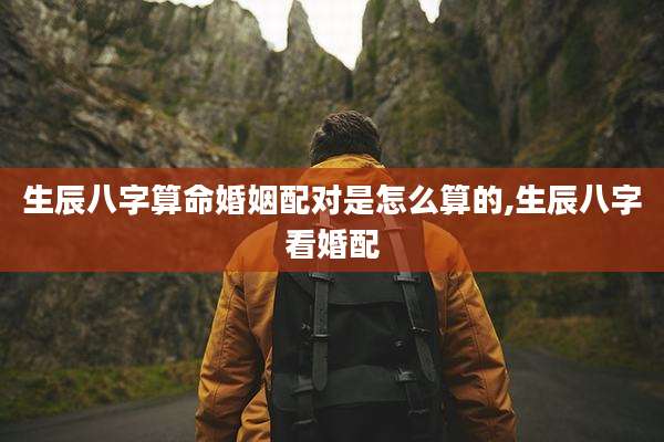 生辰八字算命婚姻配对是怎么算的,生辰八字看婚配