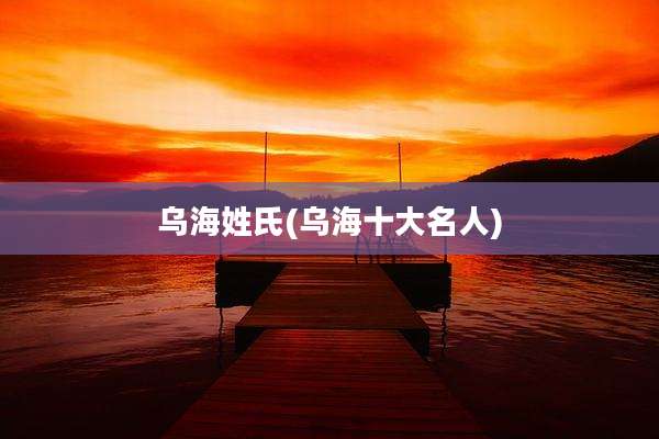 乌海姓氏(乌海十大名人)
